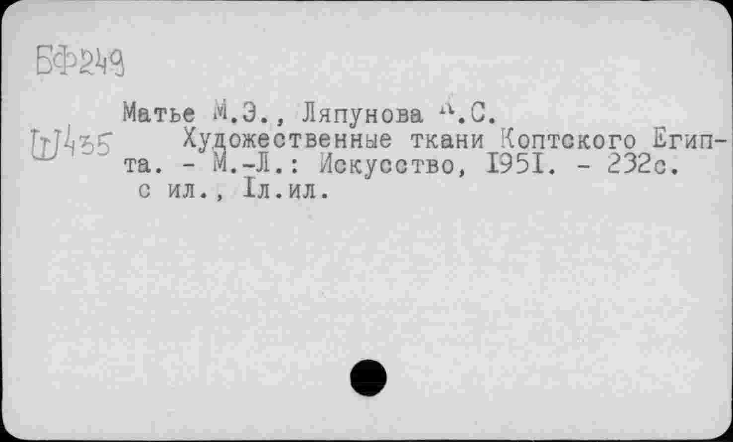 ﻿БФ2И
Матье М.Э., Ляпунова л.С.
Художественные ткани Коптского Егип та. - М.-Л.: Искусство, 1951. - 232с. с ил., 1л.ил.